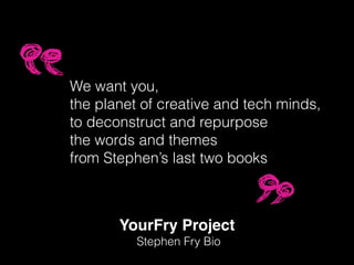 YourFry Project!
Stephen Fry Bio
We want you,
the planet of creative and tech minds,
to deconstruct and repurpose
the words and themes
from Stephen’s last two books
 