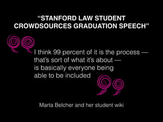 “STANFORD LAW STUDENT!
CROWDSOURCES GRADUATION SPEECH”
I think 99 percent of it is the process —
that’s sort of what it’s about —
is basically everyone being
able to be included
Marta Belcher and her student wiki
 