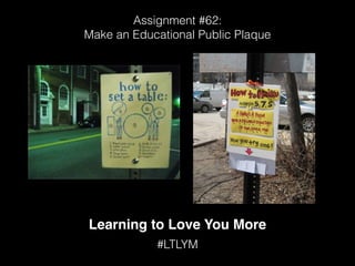 Learning to Love You More
#LTLYM
Assignment #62:
Make an Educational Public Plaque
 