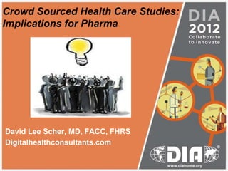 Crowd Sourced Health Care Studies:
Implications for Pharma
David Lee Scher, MD, FACC, FHRS
Digitalhealthconsultants.com
 