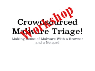 Crowdsourced
Malware Triage!
Making Sense of Malware With a Browser
and a Notepad
 