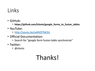 Links 
• GitHub: 
• https://github.com/lclontz/google_forms_to_fusion_tables 
• YouTube: 
• http://youtu.be/sxR4ZETbK3U 
• Official Documentation: 
• Search for “google form fusion table synchronize” 
• Twitter: 
• @clontz 
Thanks! 
