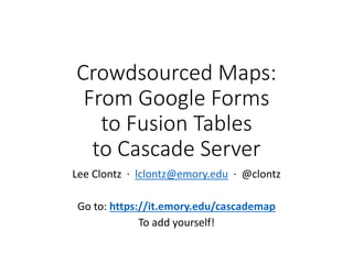 Crowdsourced Maps: 
From Google Forms 
to Fusion Tables 
to Cascade Server 
Lee Clontz · lclontz@emory.edu · @clontz 
Go to: https://it.emory.edu/cascademap 
To add yourself! 
 
