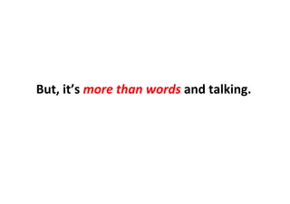 But,	
  it’s	
  more	
  than	
  words	
  and	
  talking.	
  
 