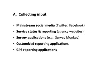 •  Mainstream	
  social	
  media	
  (TwiBer,	
  Facebook)	
  
•  Service	
  status	
  &	
  reporLng	
  (agency	
  websites)	
  
•  Survey	
  applicaLons	
  (e.g.,	
  Survey	
  Monkey)	
  
•  Customized	
  reporLng	
  applicaLons	
  
•  GPS	
  reporLng	
  applicaLons	
  
A.	
  	
  CollecLng	
  input	
  
 