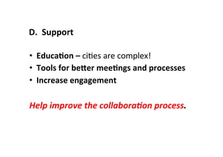 •  EducaLon	
  –	
  ciSes	
  are	
  complex!	
  
•  Tools	
  for	
  beSer	
  meeLngs	
  and	
  processes	
  
•  Increase	
  engagement	
  
Help	
  improve	
  the	
  collabora(on	
  process.	
  
D.	
  	
  Support	
  
 