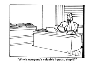 “Why	
  is	
  everyone’s	
  valuable	
  input	
  so	
  stupid?”	
  
 
