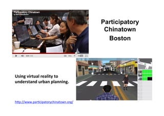 Participatory
Chinatown
Boston
Using	
  virtual	
  reality	
  to	
  
understand	
  urban	
  planning.	
  
	
  
	
  
	
  
hBp://www.parScipatorychinatown.org/	
  	
  
 