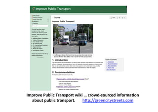 Improve	
  Public	
  Transport	
  wiki	
  …	
  crowd-­‐sourced	
  informaLon	
  
about	
  public	
  transport.	
  	
  	
  	
  	
  	
  	
  hBp://greencitystreets.com	
  
 