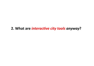 2.	
  What	
  are	
  interac(ve	
  city	
  tools	
  anyway?	
  
 