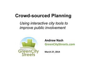 Crowd-sourced Planning
Andrew	
  Nash	
  
GreenCityStreets.com	
  
	
  
March	
  27,	
  2014	
  
	
  
Using interactive city tools to
improve public involvement	
  
 