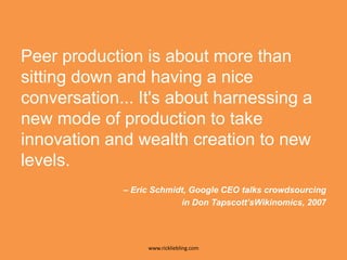Peer production is about more than sitting down and having a nice conversation... It's about harnessing a new mode of production to take innovation and wealth creation to new levels.– Eric Schmidt, Google CEO talks crowdsourcing in Don Tapscott’sWikinomics, 20072www.rickliebling.com