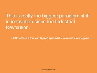 This is really the biggest paradigm shift in innovation since the Industrial Revolution.– MIT professor Eric von Hippel, specialist in innovation management32www.rickliebling.com