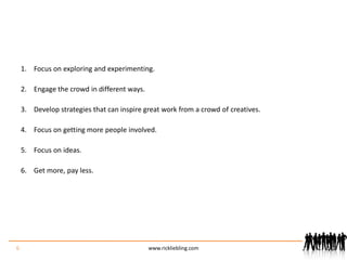 Focus on exploring and experimenting.Engage the crowd in different ways.Develop strategies that can inspire great work from a crowd of creatives.Focus on getting more people involved.Focus on ideas. Get more, pay less.6www.rickliebling.com