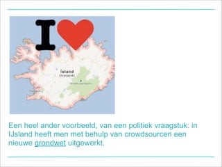 Een heel ander voorbeeld, van een politiek vraagstuk: in
IJsland heeft men met behulp van crowdsourcen een
nieuwe grondwet uitgewerkt.
 