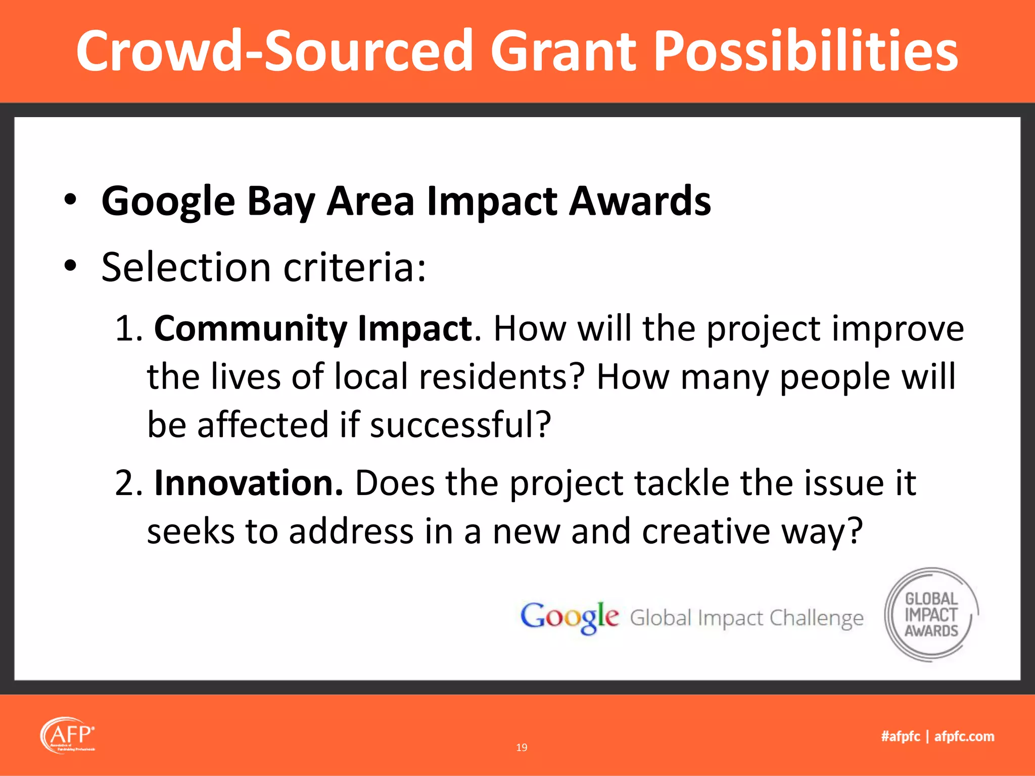• Google Bay Area Impact Awards
• Selection criteria:
1. Community Impact. How will the project improve
the lives of local residents? How many people will
be affected if successful?
2. Innovation. Does the project tackle the issue it
seeks to address in a new and creative way?
Crowd-Sourced Grant Possibilities
19
 