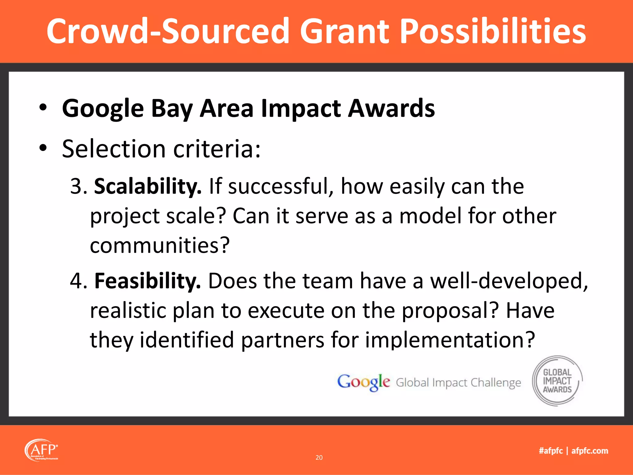 • Google Bay Area Impact Awards
• Selection criteria:
3. Scalability. If successful, how easily can the
project scale? Can it serve as a model for other
communities?
4. Feasibility. Does the team have a well-developed,
realistic plan to execute on the proposal? Have
they identified partners for implementation?
Crowd-Sourced Grant Possibilities
20
 