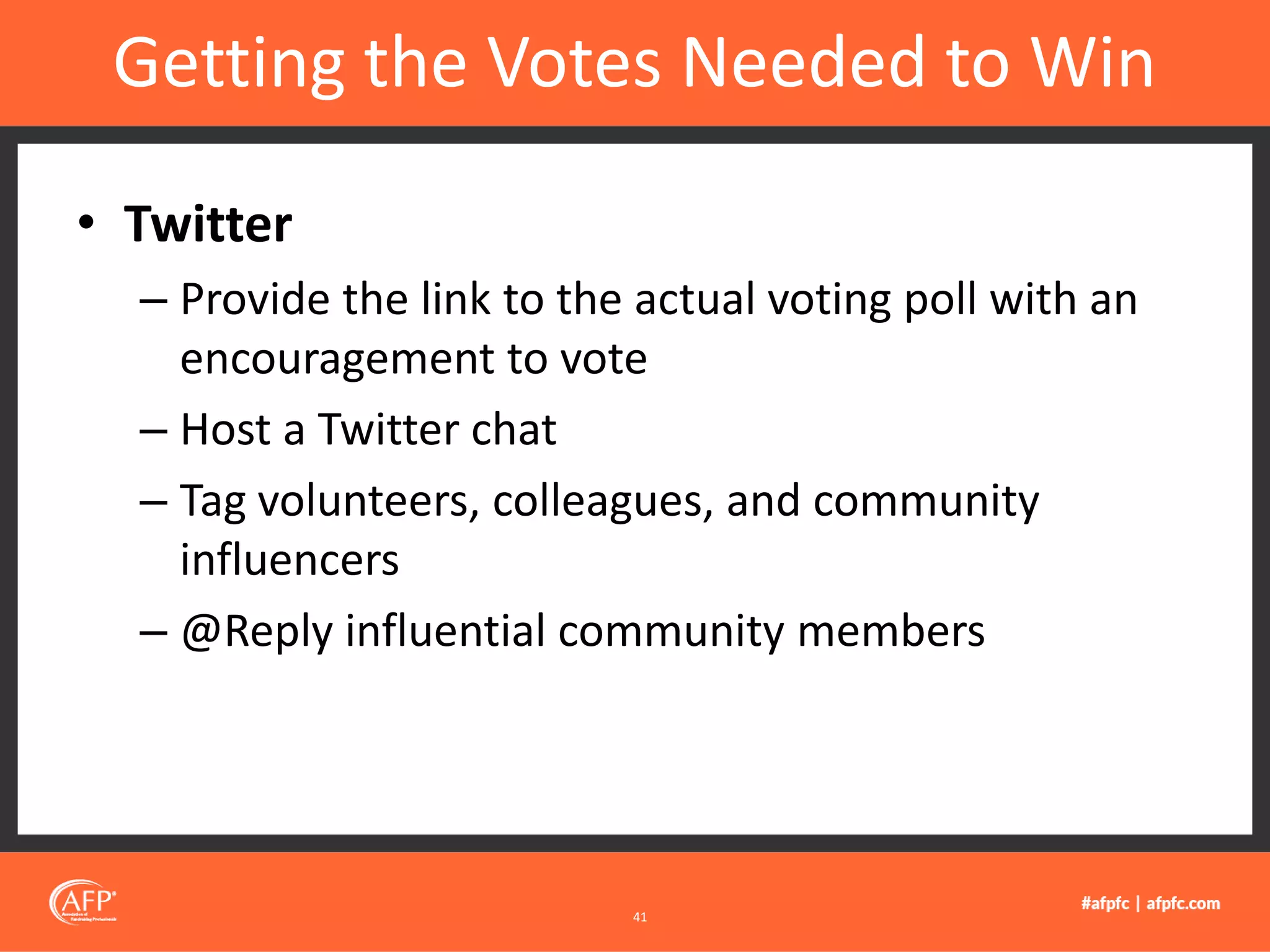 • Twitter
– Provide the link to the actual voting poll with an
encouragement to vote
– Host a Twitter chat
– Tag volunteers, colleagues, and community
influencers
– @Reply influential community members
Getting the Votes Needed to Win
41
 