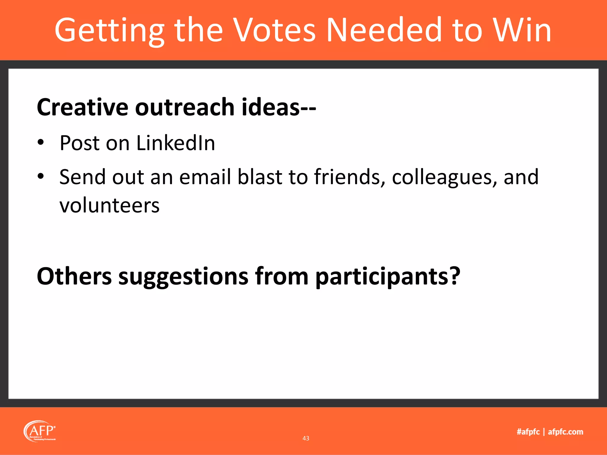 Creative outreach ideas--
• Post on LinkedIn
• Send out an email blast to friends, colleagues, and
volunteers
Others suggestions from participants?
Getting the Votes Needed to Win
43
 