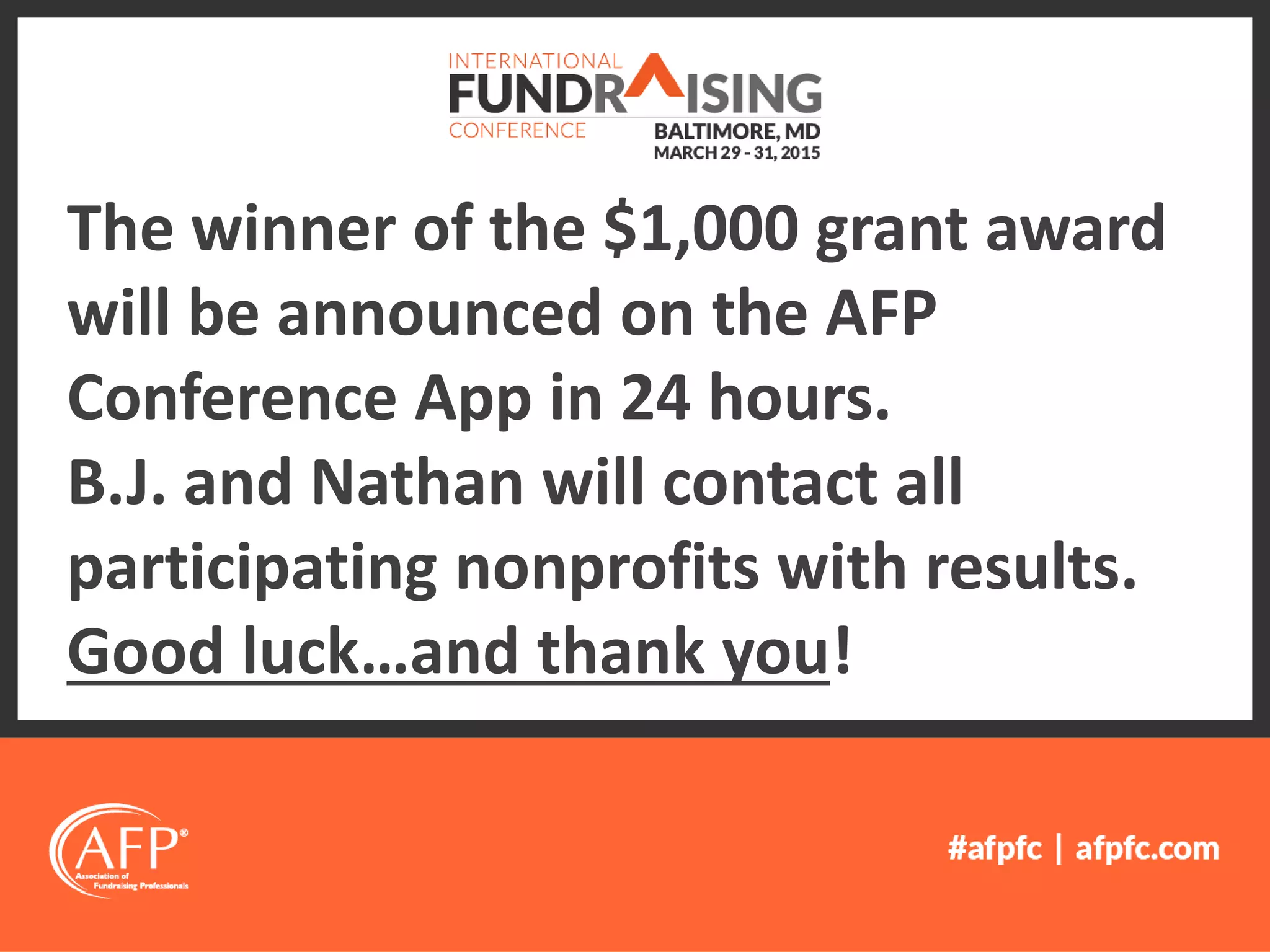 The winner of the $1,000 grant award
will be announced on the AFP
Conference App in 24 hours.
B.J. and Nathan will contact all
participating nonprofits with results.
Good luck…and thank you!
 