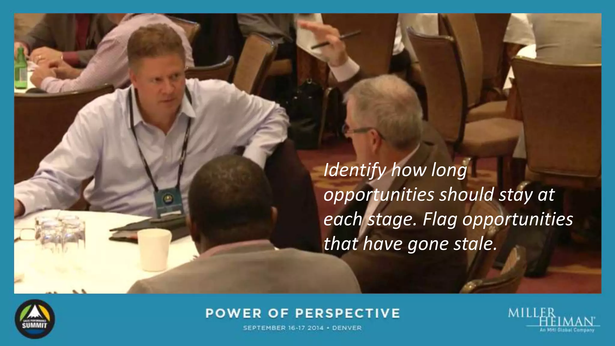 Identify how long 
opportunities should stay at 
each stage. Flag opportunities 
that have gone stale. 
 