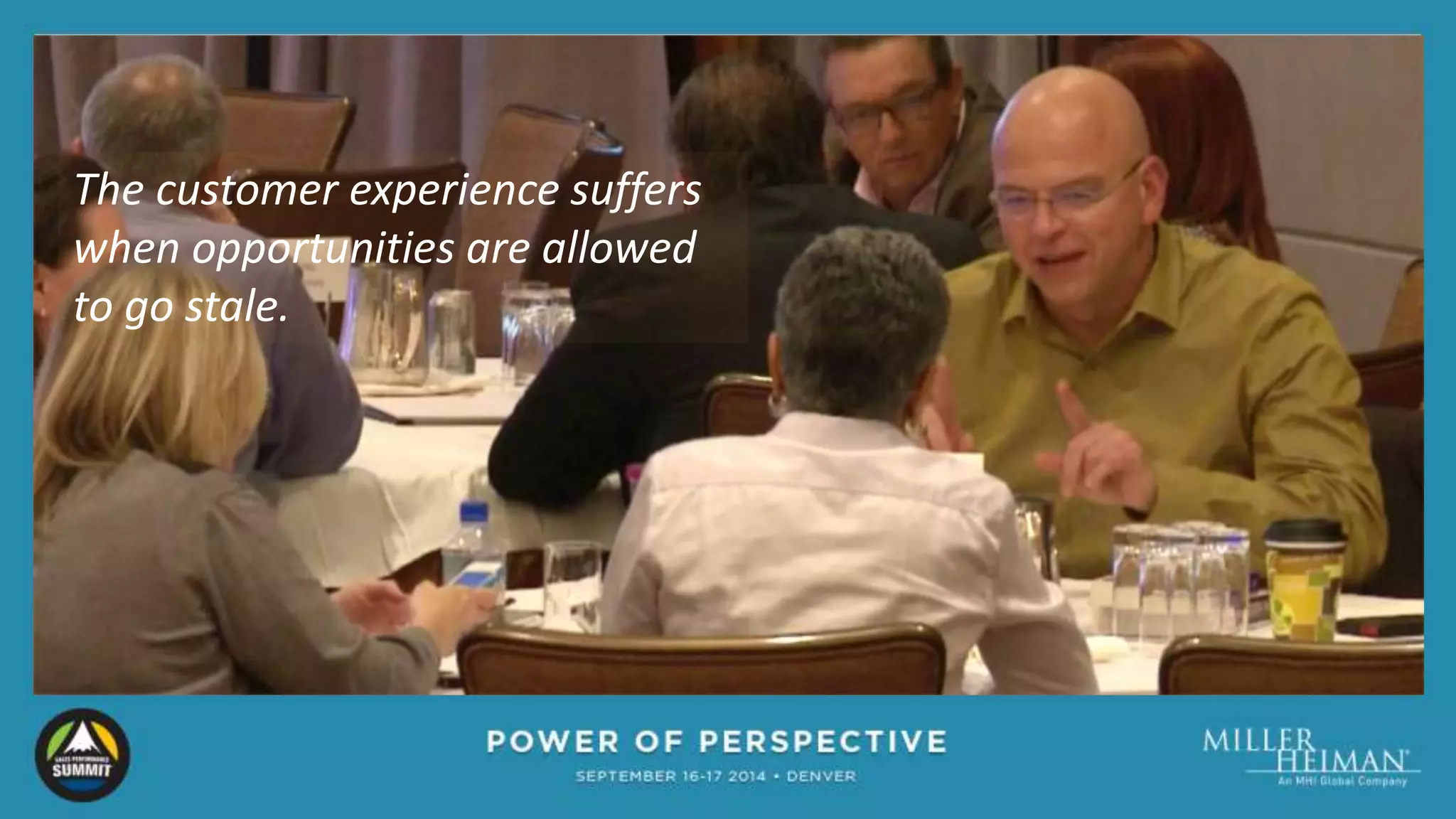 The customer experience suffers 
when opportunities are allowed 
to go stale. 
 