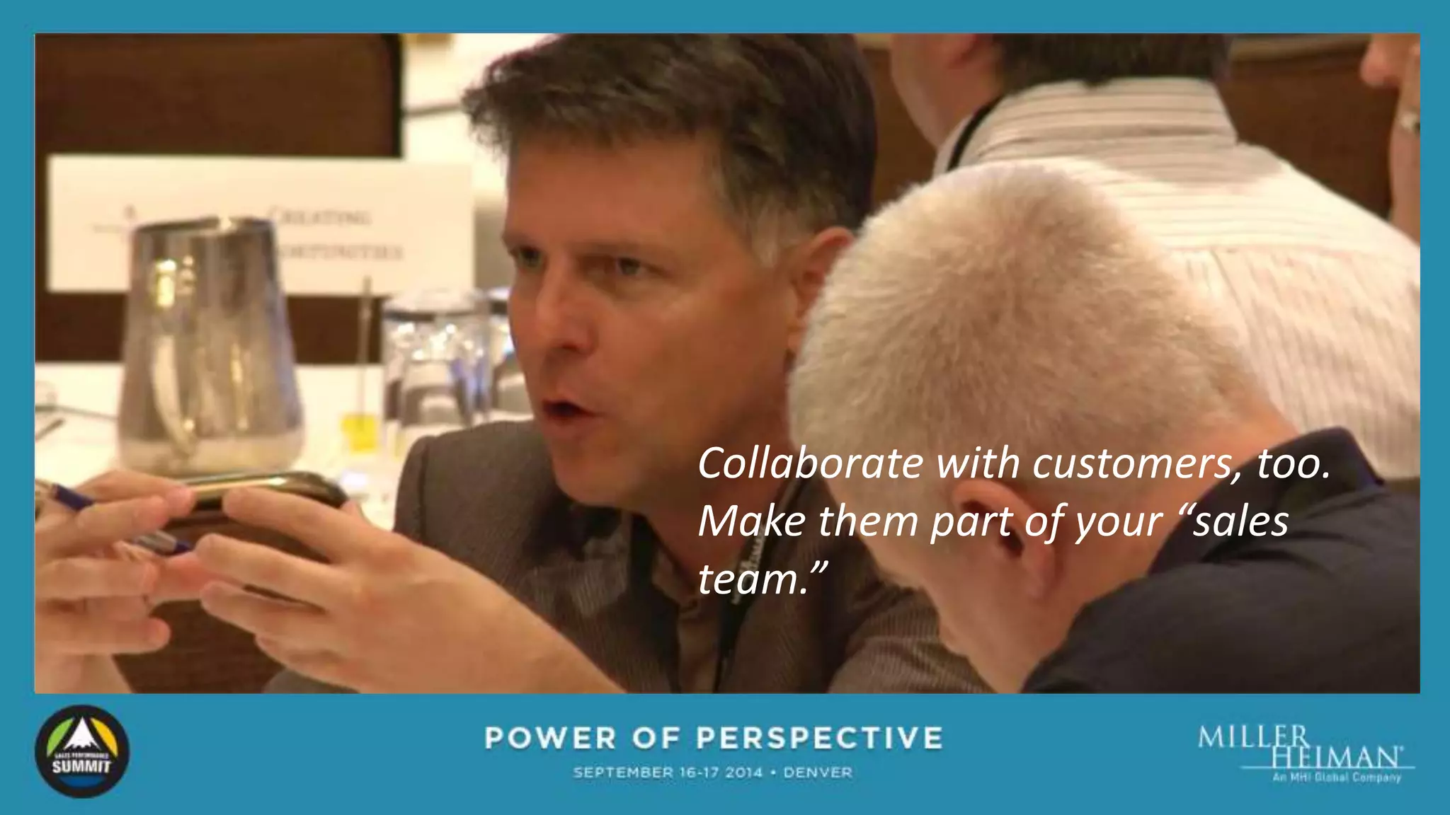 Collaborate with customers, too. 
Make them part of your “sales 
team.” 
 