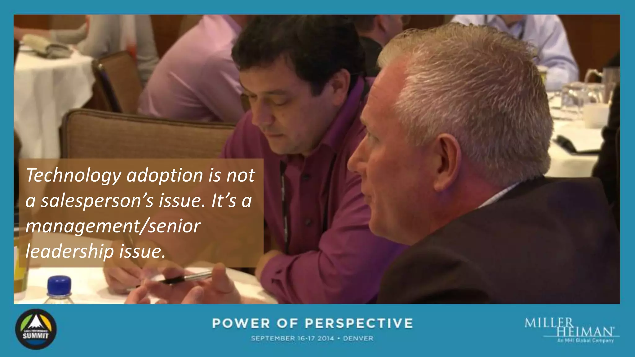 Technology adoption is not 
a salesperson’s issue. It’s a 
management/senior 
leadership issue. 
 