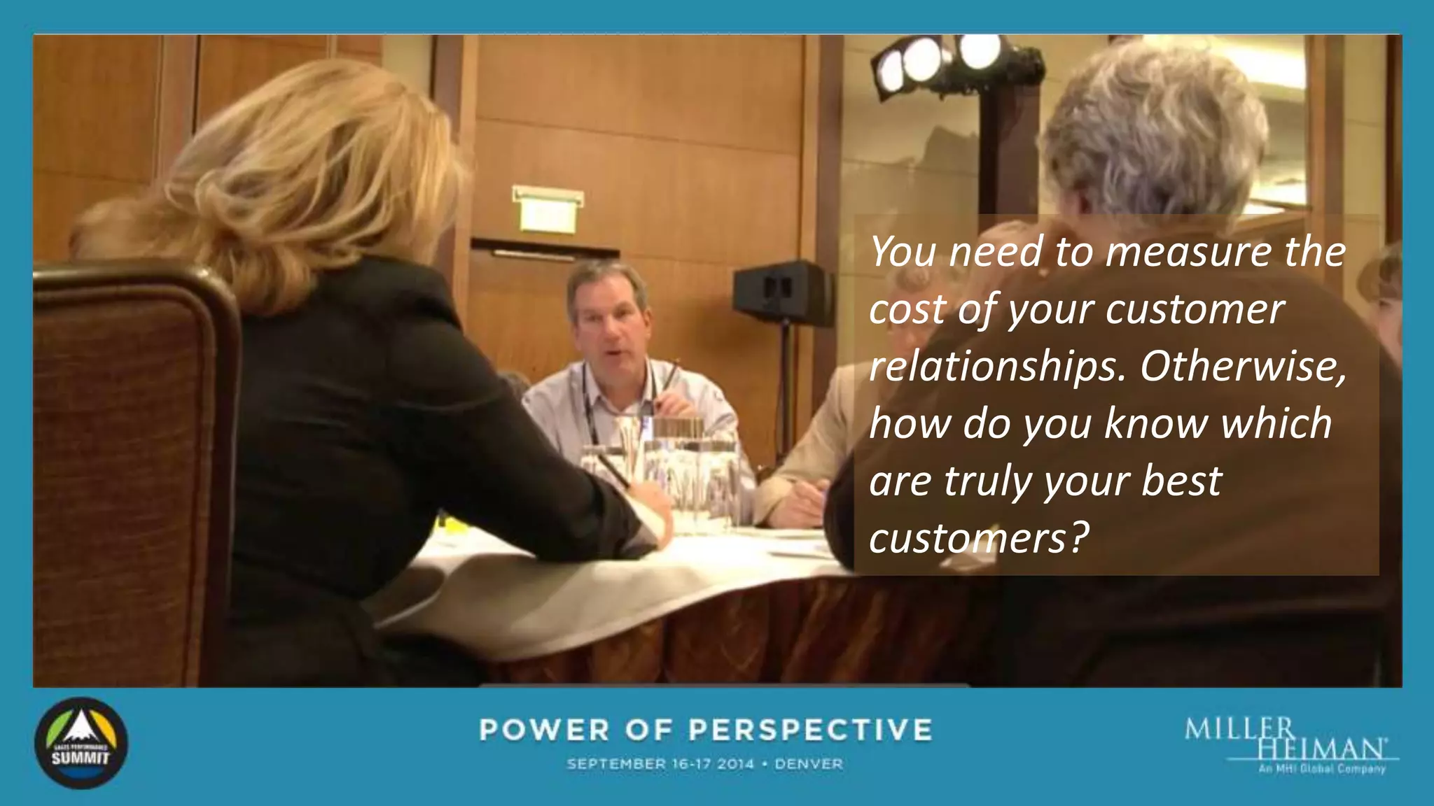 You need to measure the 
cost of your customer 
relationships. Otherwise, 
how do you know which 
are truly your best 
customers? 
 