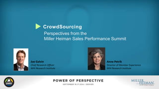 CrowdSourcing 
Perspectives from the 
Miller Heiman Sales Performance Summit 
Joe Galvin 
Chief Research Officer 
MHI Research Institute 
Anne Petrik 
Director of Member Experience 
MHI Research Institute 
 