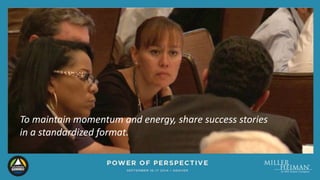 To maintain momentum and energy, share success stories 
in a standardized format. 
 