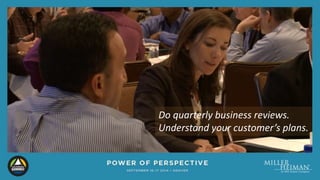 Do quarterly business reviews. 
Understand your customer’s plans. 
 