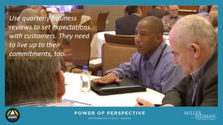 Use quarterly business 
reviews to set expectations 
with customers. They need 
to live up to their 
commitments, too. 
 