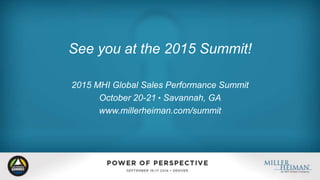 See you at the 2015 Summit! 
2015 MHI Global Sales Performance Summit 
October 20-21 l Savannah, GA 
www.millerheiman.com/summit 
