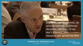 Segmentation is essential…by 
vertical markets., functional 
discipline, offering....If you 
don’t segment, your 
resources get spread too thin. 
 
