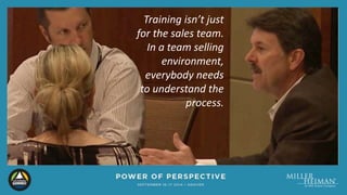 Training isn’t just 
for the sales team. 
In a team selling 
environment, 
everybody needs 
to understand the 
process. 
 