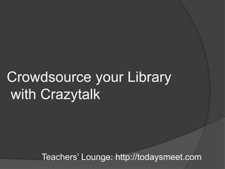 Crowdsource your Library
with Crazytalk
Teachers’ Lounge: http://todaysmeet.com
 