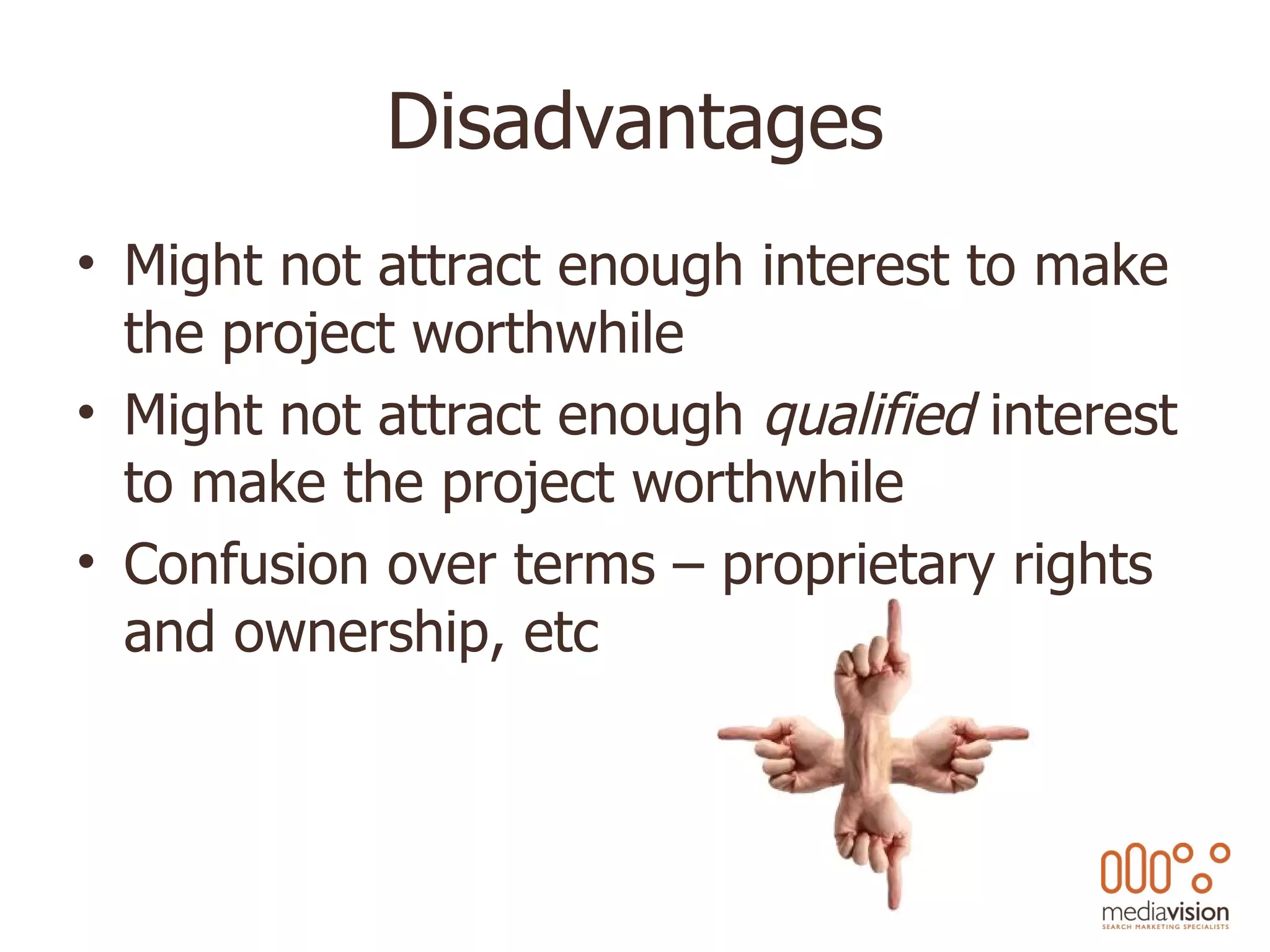 Disadvantages Might not attract enough interest to make the project worthwhile Might not attract enough  qualified  interest to make the project worthwhile Confusion over terms – proprietary rights and ownership, etc 