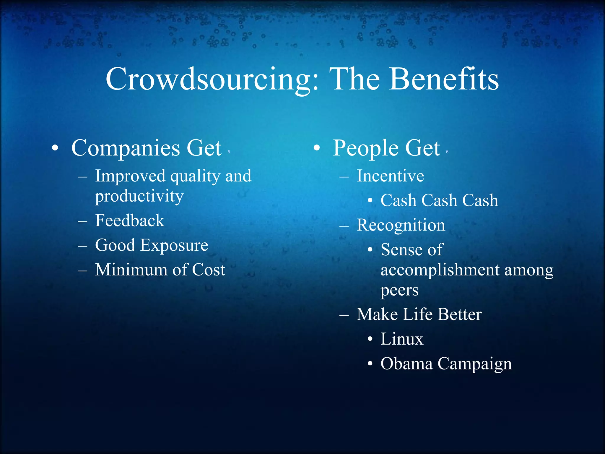 Crowdsourcing: The Benefits Companies Get  5 Improved quality and productivity Feedback Good Exposure Minimum of Cost People Get  6 Incentive Cash Cash Cash Recognition Sense of accomplishment among peers Make Life Better Linux Obama Campaign  