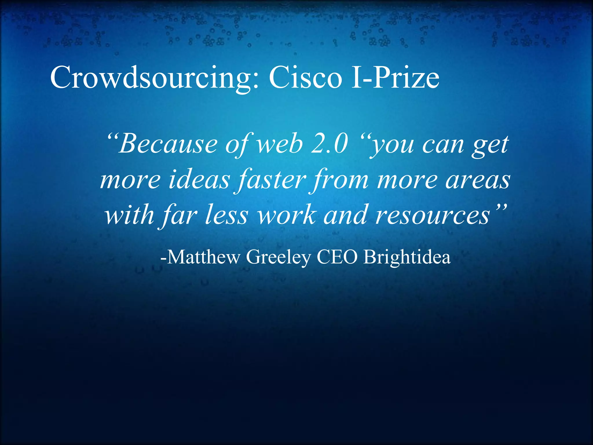Crowdsourcing: Cisco I-Prize “ Because of web 2.0 “you can get more ideas faster from more areas with far less work and resources” -Matthew Greeley CEO Brightidea 