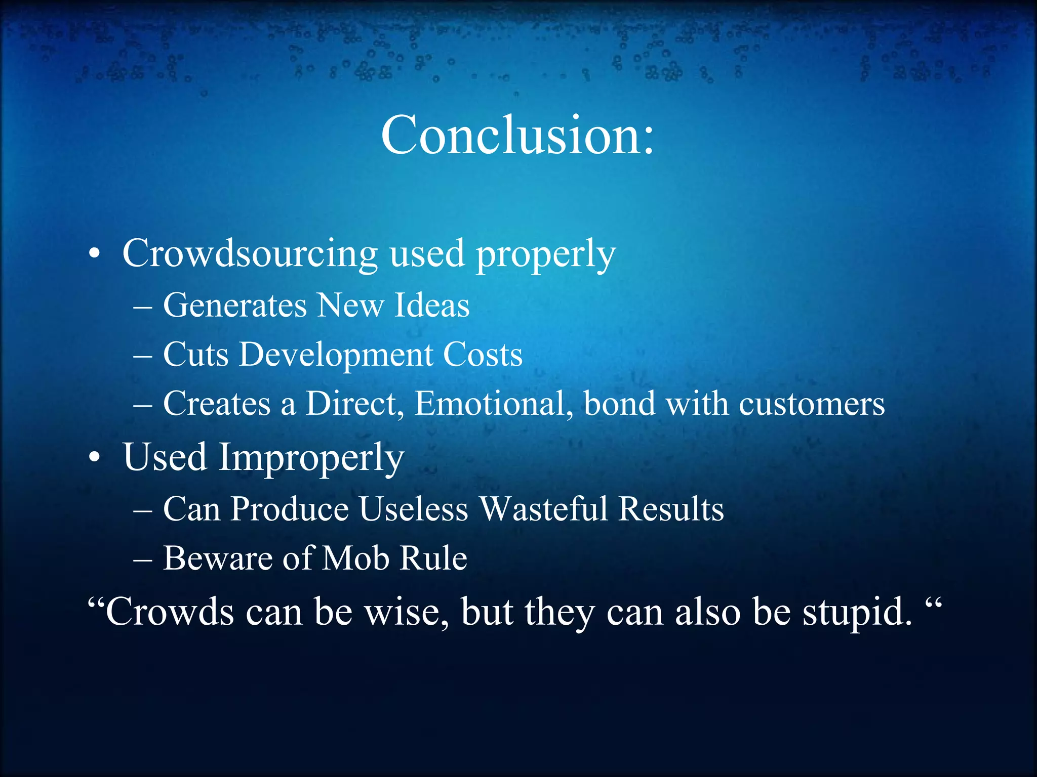 Conclusion: Crowdsourcing used properly Generates New Ideas Cuts Development Costs Creates a Direct, Emotional, bond with customers Used Improperly Can Produce Useless Wasteful Results Beware of Mob Rule “ Crowds can be wise, but they can also be stupid. “ 