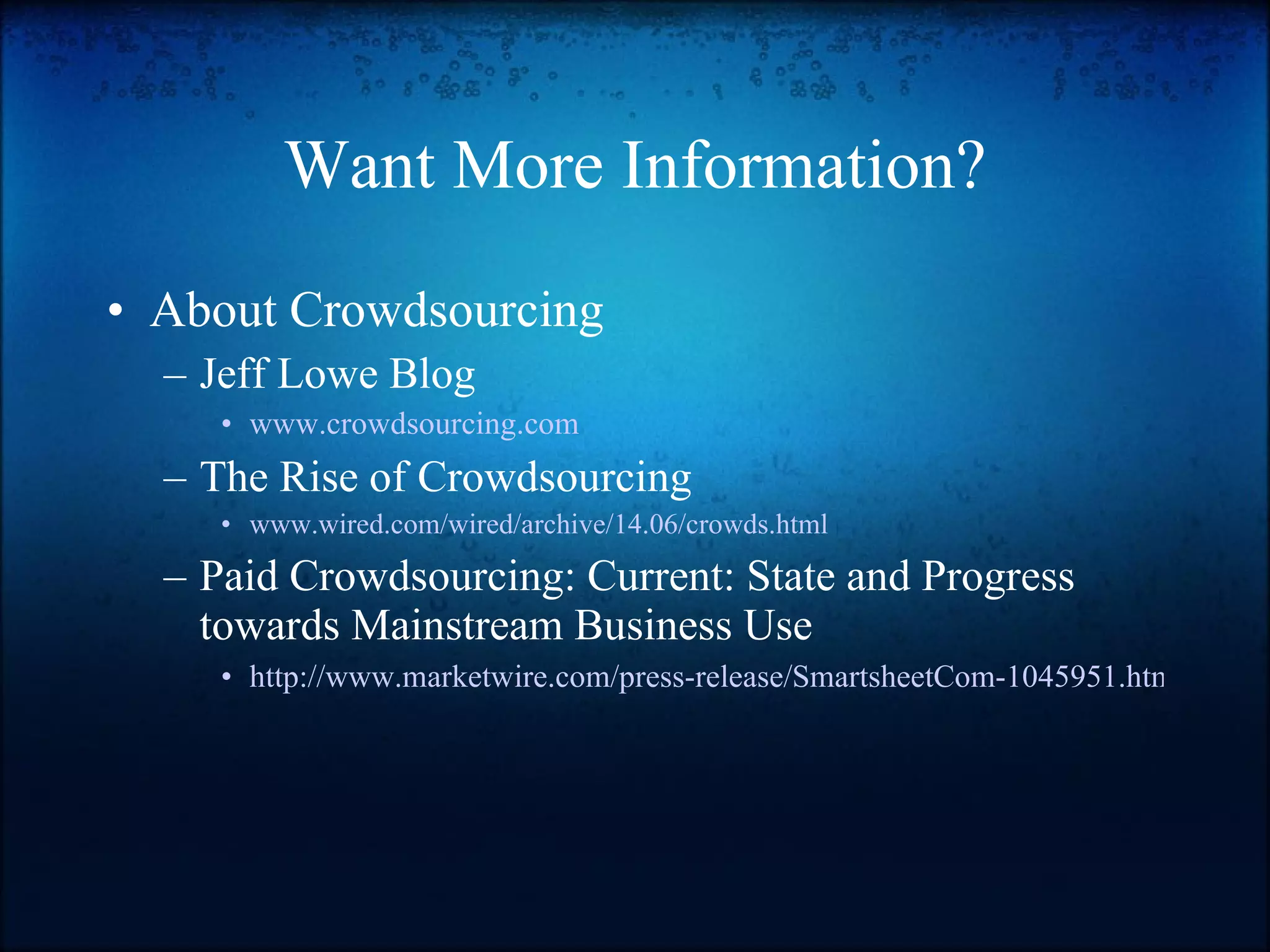 Want More Information? About Crowdsourcing Jeff Lowe Blog www.crowdsourcing.com The Rise of Crowdsourcing www.wired.com/wired/archive/14.06/crowds.html Paid Crowdsourcing: Current: State and Progress towards Mainstream Business Use http://www.marketwire.com/press-release/SmartsheetCom-1045951.html   