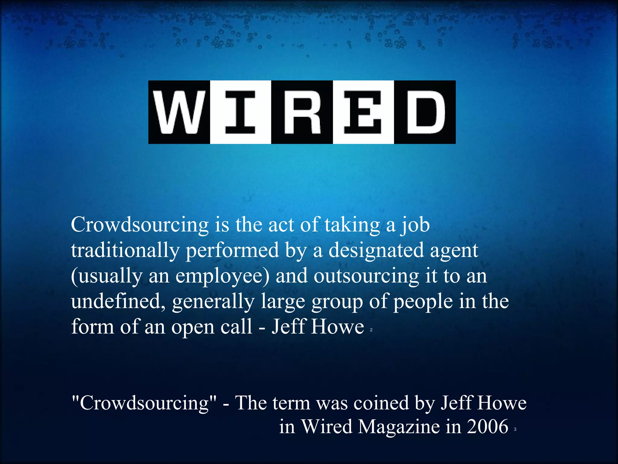 Crowdsourcing is the act of taking a job traditionally performed by a designated agent (usually an employee) and outsourcing it to an undefined, generally large group of people in the form of an open call - Jeff Howe  2 "Crowdsourcing" - The term was coined by Jeff Howe in Wired Magazine in 2006  3   
