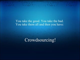 Crowdsourcing! You take the good. You take the bad. You take them all and then you have: 