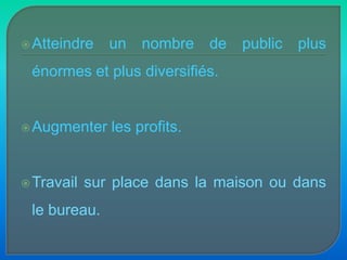Atteindre un nombre de public plus énormes et plus diversifiés.Augmenter les profits.Travail sur place dans la maison ou dans le bureau.