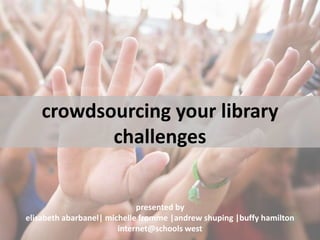 crowdsourcing your library
challenges
presented by
elisabeth abarbanel| michelle fromme |andrew shuping |buffy hamilton
internet@schools west
 
