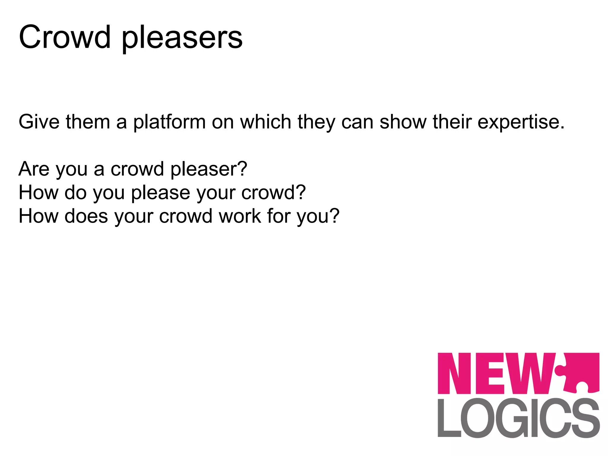 Crowd pleasers

Give them a platform on which they can show their expertise.

Are you a crowd pleaser?
How do you please your crowd?
How does your crowd work for you?
 