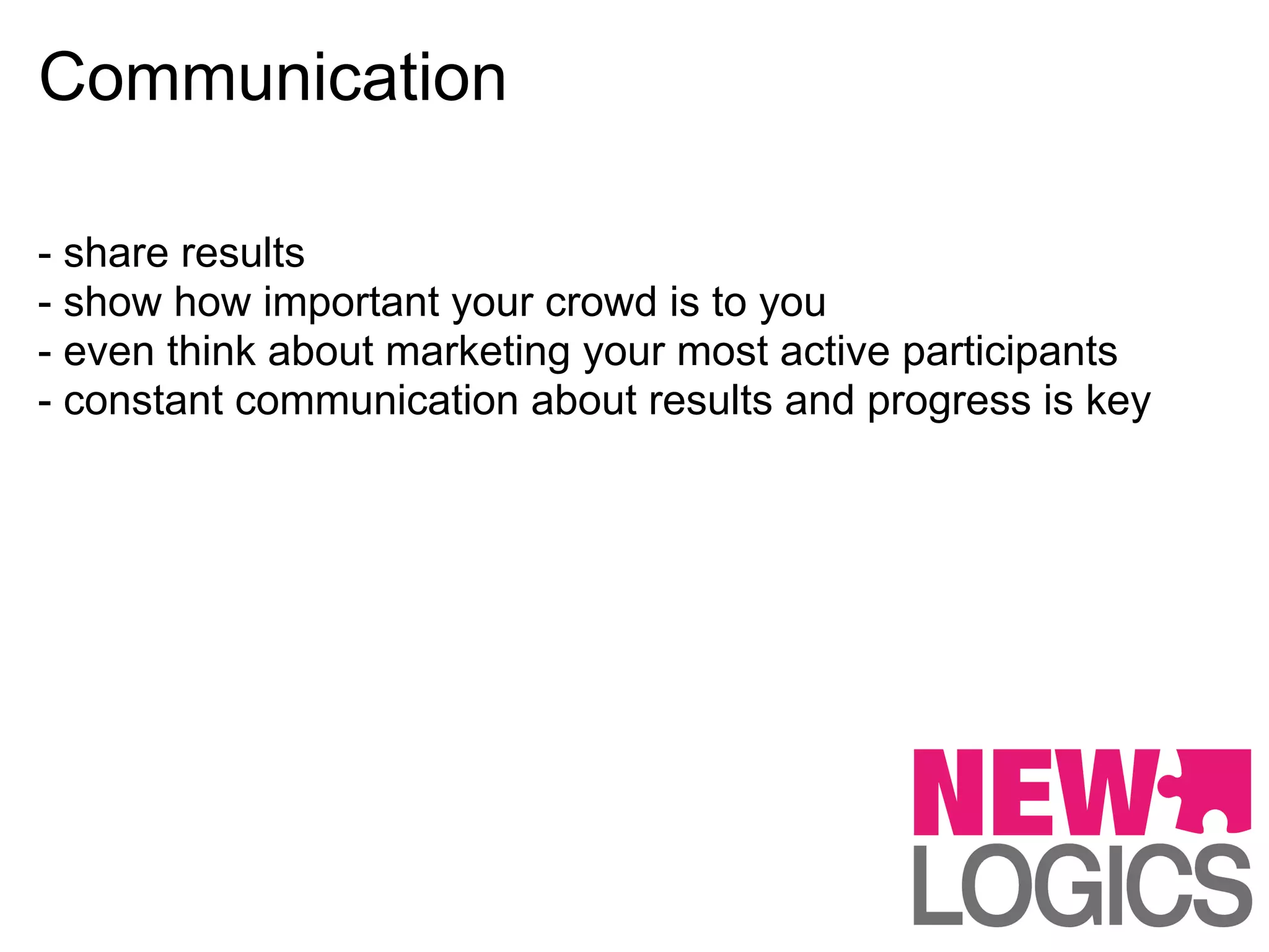 Communication

- share results
- show how important your crowd is to you
- even think about marketing your most active participants
- constant communication about results and progress is key
 