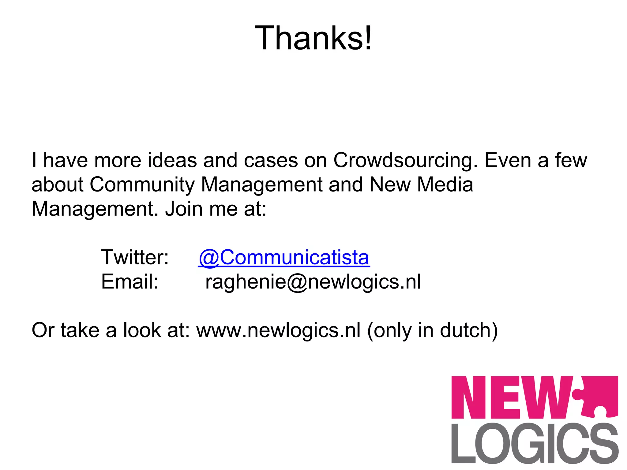 Thanks!


I have more ideas and cases on Crowdsourcing. Even a few
about Community Management and New Media
Management. Join me at:

       Twitter:   @Communicatista
       Email:     raghenie@newlogics.nl

Or take a look at: www.newlogics.nl (only in dutch)
 