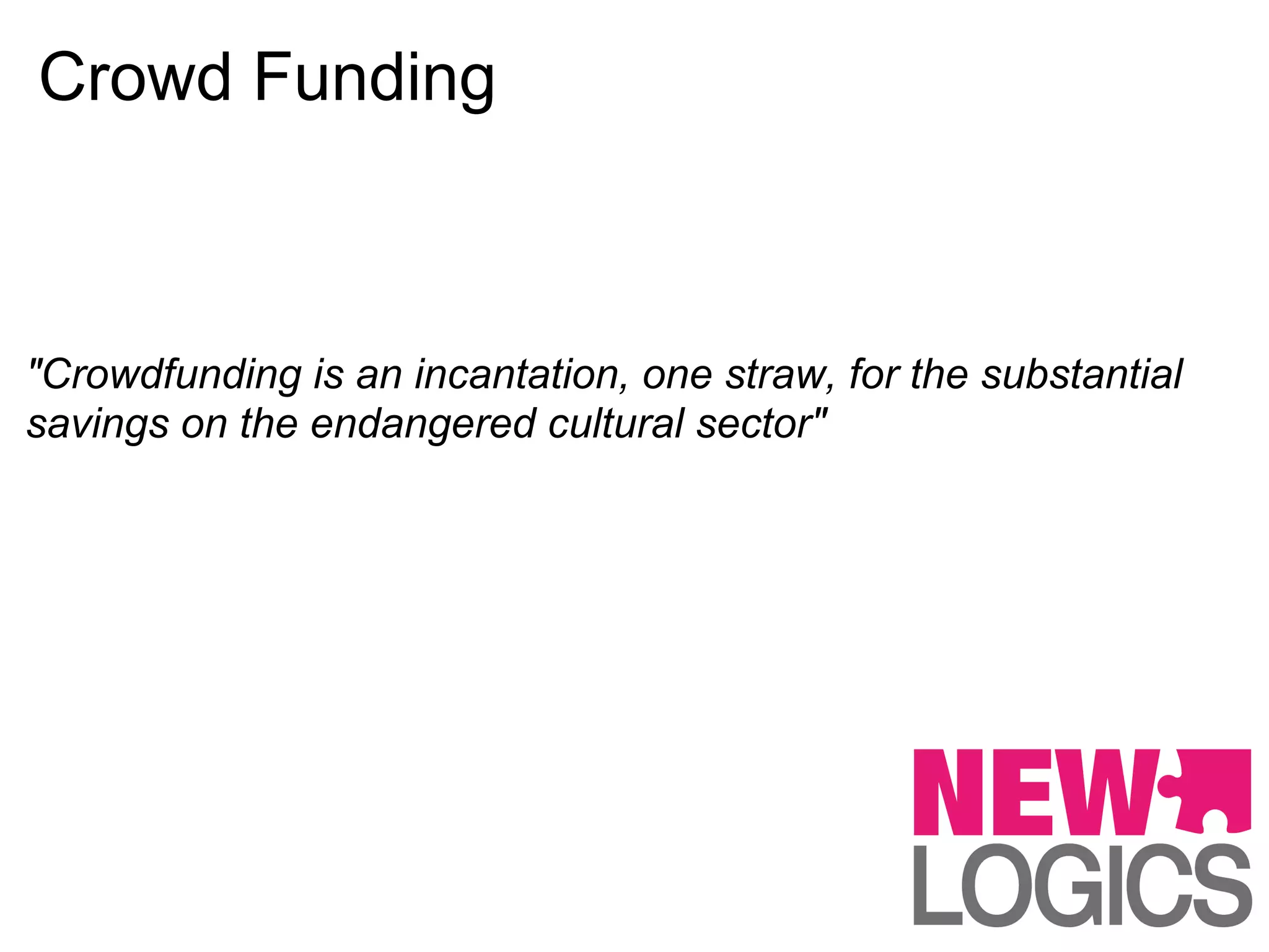 Crowd Funding



"Crowdfunding is an incantation, one straw, for the substantial
savings on the endangered cultural sector"
 
